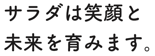 サラダは笑顔と、 未来を育みます。